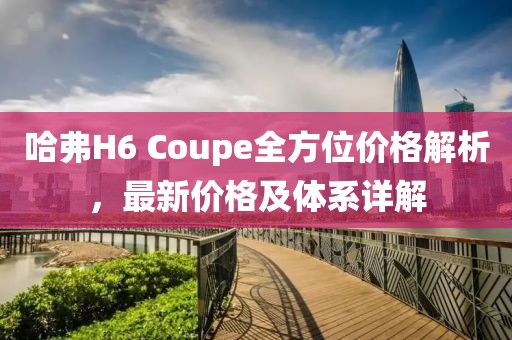 哈弗H6 Coupe全方位價格解析，最新價格及體系詳解