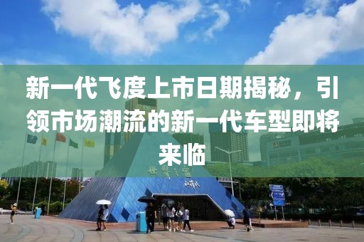 新一代飛度上市日期揭秘，引領(lǐng)市場潮流的新一代車型即將來臨
