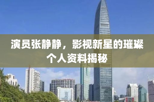 演員張靜靜，影視新星的璀璨個人資料揭秘