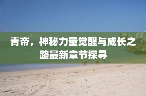 青帝，神秘力量覺醒與成長(zhǎng)之路最新章節(jié)探尋