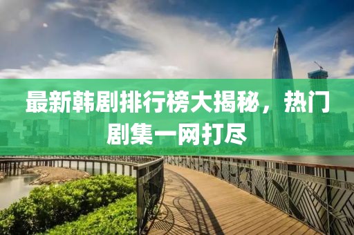 最新韓劇排行榜大揭秘，熱門劇集一網(wǎng)打盡