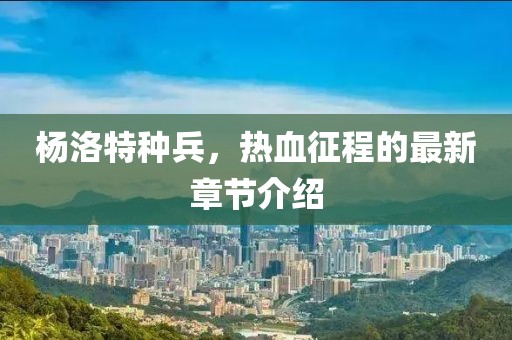 楊洛特種兵，熱血征程的最新章節(jié)介紹