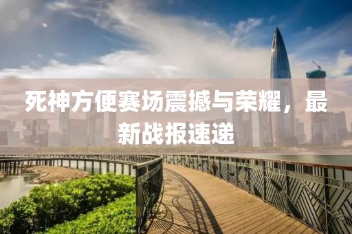 死神方便賽場(chǎng)震撼與榮耀，最新戰(zhàn)報(bào)速遞