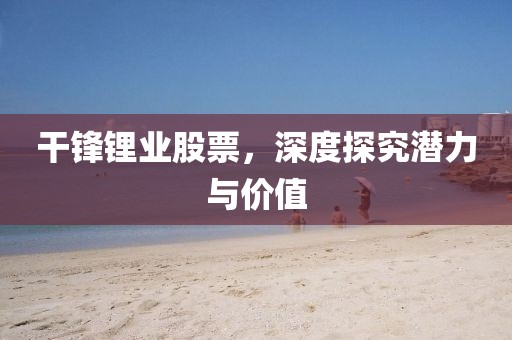 干鋒鋰業(yè)股票，深度探究潛力與價(jià)值