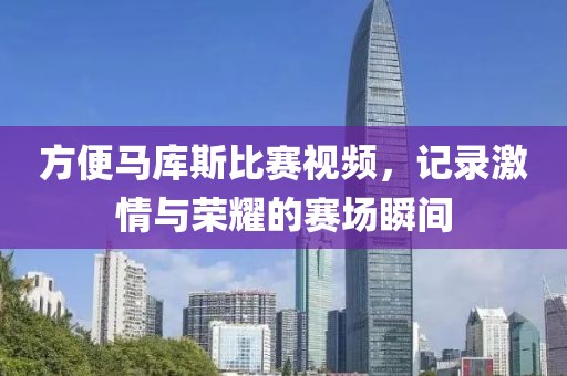方便馬庫(kù)斯比賽視頻，記錄激情與榮耀的賽場(chǎng)瞬間