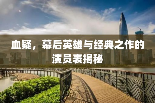 血疑，幕后英雄與經(jīng)典之作的演員表揭秘