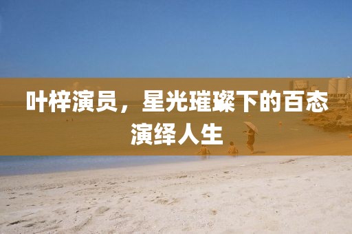 葉梓演員，星光璀璨下的百態(tài)演繹人生