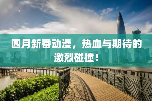 四月新番動漫，熱血與期待的激烈碰撞！