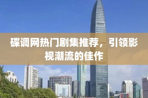 碟調(diào)網(wǎng)熱門劇集推薦，引領(lǐng)影視潮流的佳作