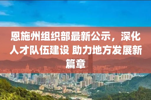 恩施州組織部最新公示，深化人才隊(duì)伍建設(shè) 助力地方發(fā)展新篇章