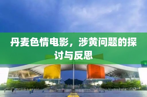 丹麥色情電影，涉黃問(wèn)題的探討與反思