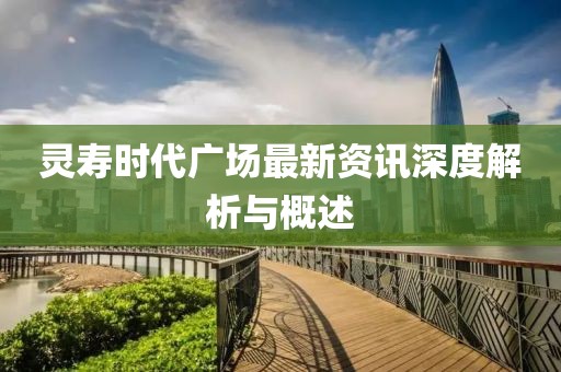 靈壽時(shí)代廣場最新資訊深度解析與概述