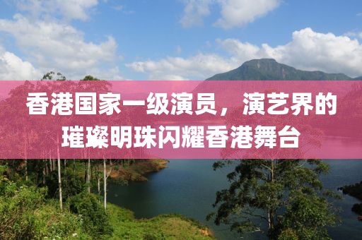香港國家一級演員，演藝界的璀璨明珠閃耀香港舞臺