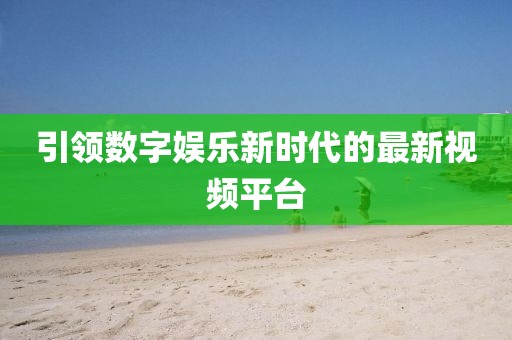 引領(lǐng)數(shù)字娛樂新時代的最新視頻平臺