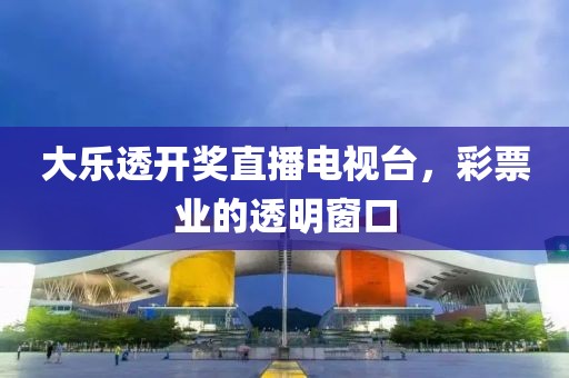 大樂透開獎直播電視臺，彩票業(yè)的透明窗口
