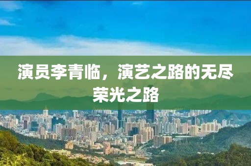演員李青臨，演藝之路的無盡榮光之路