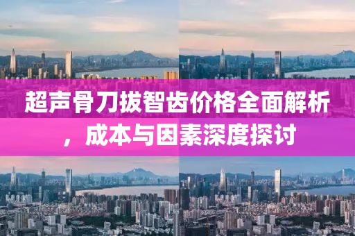 超聲骨刀拔智齒價(jià)格全面解析，成本與因素深度探討