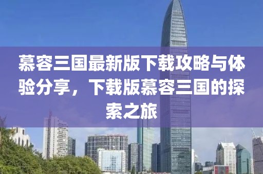 慕容三國最新版下載攻略與體驗分享，下載版慕容三國的探索之旅