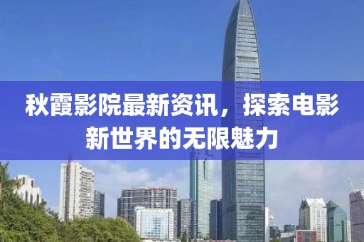 秋霞影院最新資訊，探索電影新世界的無限魅力