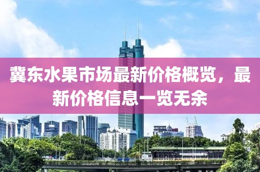 冀東水果市場(chǎng)最新價(jià)格概覽，最新價(jià)格信息一覽無(wú)余