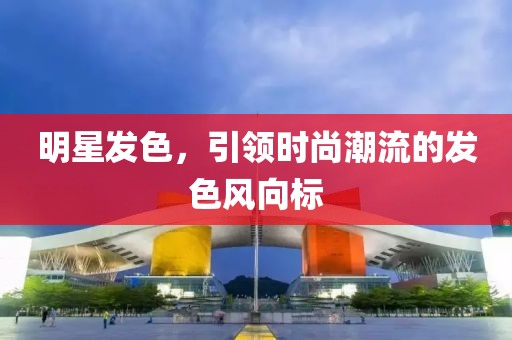 明星發(fā)色，引領時尚潮流的發(fā)色風向標