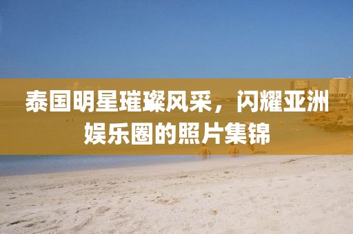 泰國(guó)明星璀璨風(fēng)采，閃耀亞洲娛樂(lè)圈的照片集錦
