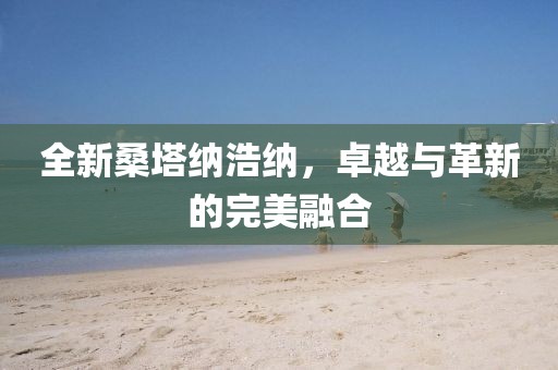 全新桑塔納浩納，卓越與革新的完美融合