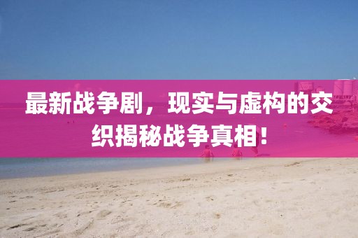 最新戰(zhàn)爭(zhēng)劇，現(xiàn)實(shí)與虛構(gòu)的交織揭秘戰(zhàn)爭(zhēng)真相！