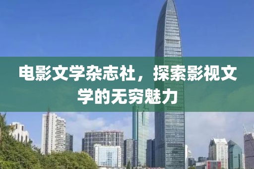 電影文學(xué)雜志社，探索影視文學(xué)的無(wú)窮魅力