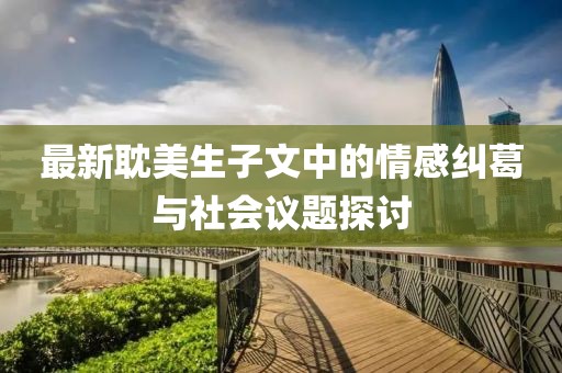 最新耽美生子文中的情感糾葛與社會(huì)議題探討