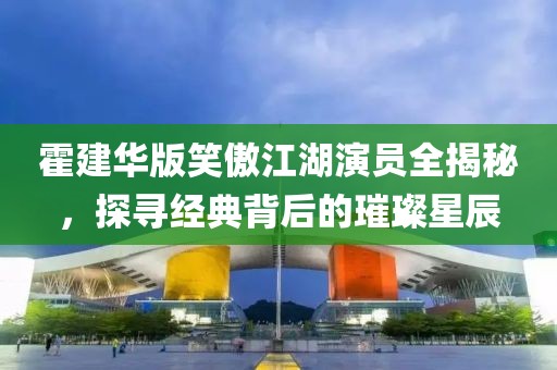 霍建華版笑傲江湖演員全揭秘，探尋經(jīng)典背后的璀璨星辰