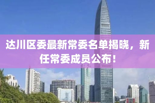 達(dá)川區(qū)委最新常委名單揭曉，新任常委成員公布！