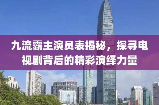 九流霸主演員表揭秘，探尋電視劇背后的精彩演繹力量