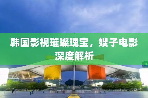 韓國影視璀璨瑰寶，嫂子電影深度解析