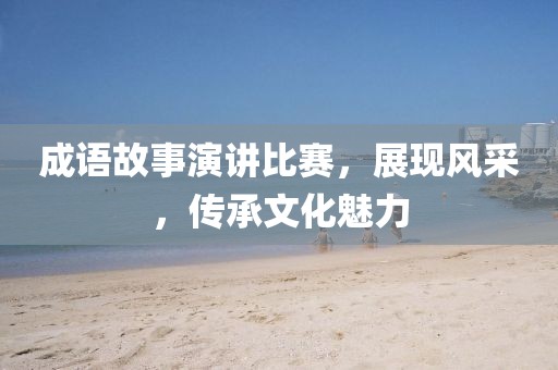 成語故事演講比賽，展現(xiàn)風(fēng)采，傳承文化魅力