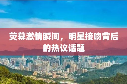 熒幕激情瞬間，明星接吻背后的熱議話題