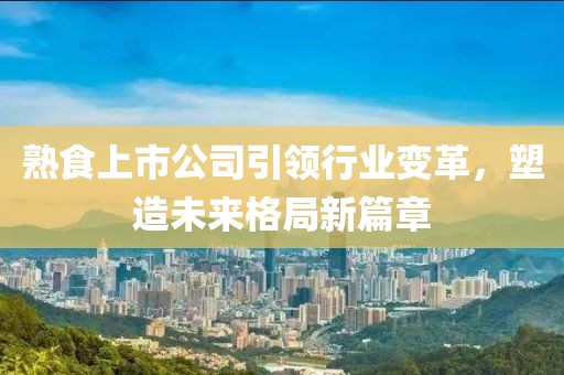 熟食上市公司引領(lǐng)行業(yè)變革，塑造未來格局新篇章