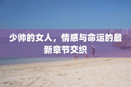 少帥的女人，情感與命運(yùn)的最新章節(jié)交織