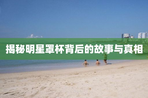 揭秘明星罩杯背后的故事與真相