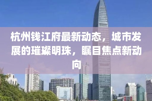 杭州錢(qián)江府最新動(dòng)態(tài)，城市發(fā)展的璀璨明珠，矚目焦點(diǎn)新動(dòng)向