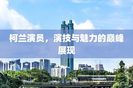 柯蘭演員，演技與魅力的巔峰展現(xiàn)