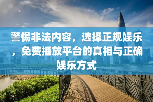 警惕非法內(nèi)容，選擇正規(guī)娛樂(lè)，免費(fèi)播放平臺(tái)的真相與正確娛樂(lè)方式