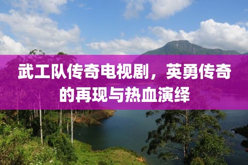 武工隊傳奇電視劇，英勇傳奇的再現(xiàn)與熱血演繹