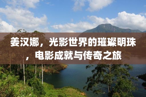 姜漢娜，光影世界的璀璨明珠，電影成就與傳奇之旅
