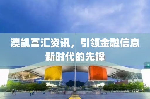 澳凱富匯資訊，引領(lǐng)金融信息新時(shí)代的先鋒