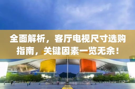 全面解析，客廳電視尺寸選購指南，關(guān)鍵因素一覽無余！
