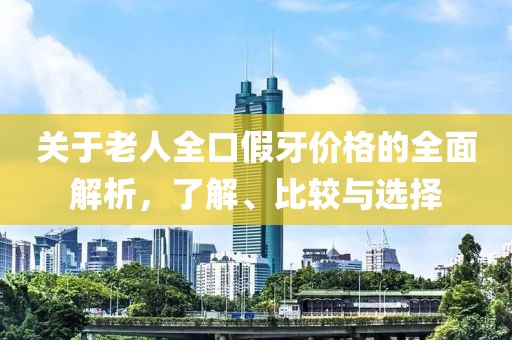 關(guān)于老人全口假牙價格的全面解析，了解、比較與選擇