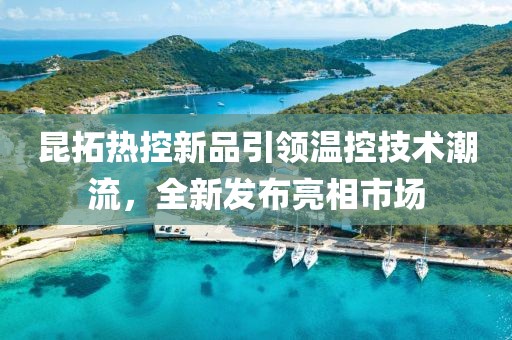昆拓?zé)峥匦缕芬I(lǐng)溫控技術(shù)潮流，全新發(fā)布亮相市場