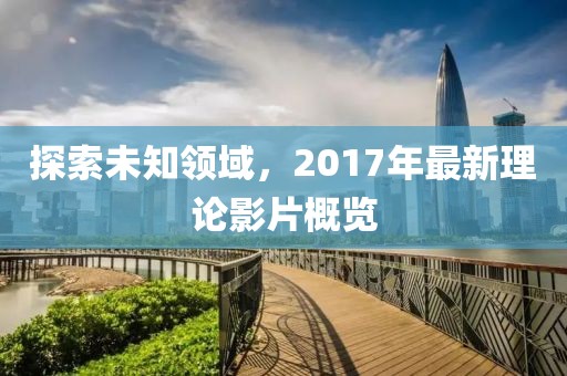 探索未知領域，2017年最新理論影片概覽