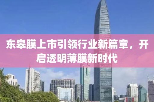 東皋膜上市引領(lǐng)行業(yè)新篇章，開啟透明薄膜新時代